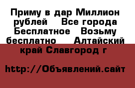 Приму в дар Миллион рублей! - Все города Бесплатное » Возьму бесплатно   . Алтайский край,Славгород г.